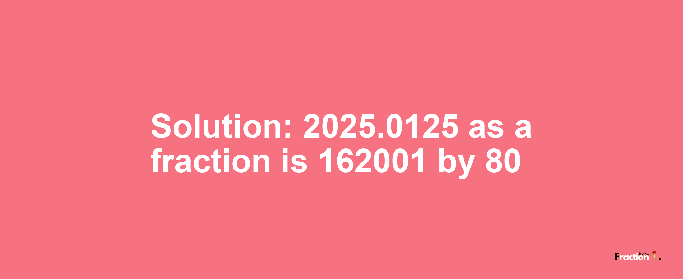 Solution:2025.0125 as a fraction is 162001/80